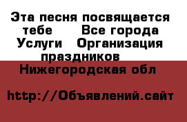 Эта песня посвящается тебе... - Все города Услуги » Организация праздников   . Нижегородская обл.